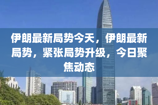 伊朗最新局勢今天，伊朗最新局勢，緊張局勢升級(jí)，今日聚焦動(dòng)態(tài)