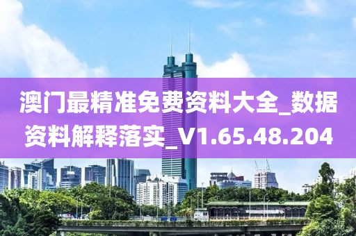 澳门最精准免费资料大全_数据资料解释落实_V1.65.48.204