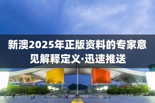 新澳2025年正版資料的專家意見解釋定義·迅速推送