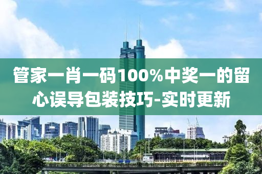 管家一肖一碼100%中獎(jiǎng)一的留心誤導(dǎo)包裝技巧-實(shí)時(shí)更新