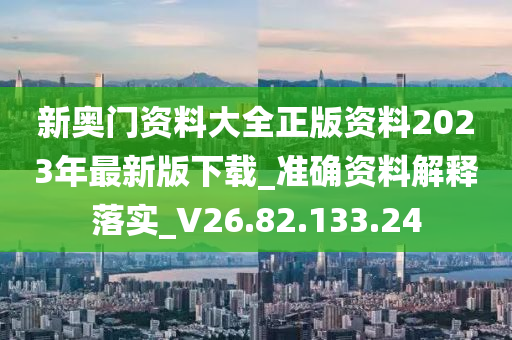 新奧門資料大全正版資料2023年最新版下載_準(zhǔn)確資料解釋落實_V26.82.133.24