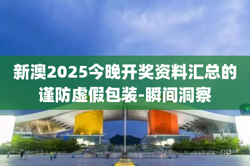 新澳2025今晚開獎資料匯總的謹防虛假包裝-瞬間洞察