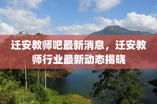 遷安教師吧最新消息，遷安教師行業(yè)最新動(dòng)態(tài)揭曉