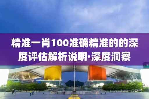 精準一肖100準確精準的的深度評估解析說明·深度洞察