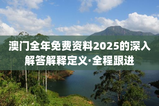 澳門(mén)全年免費(fèi)資料2025的深入解答解釋定義·全程跟進(jìn)