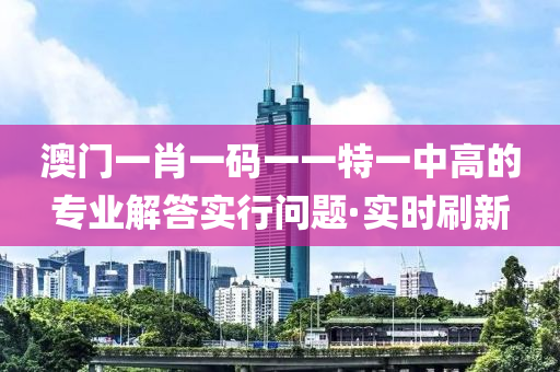 澳門一肖一碼一一特一中高的專業(yè)解答實行問題·實時刷新