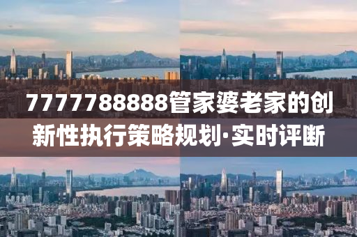 7777788888管家婆老家的創(chuàng)新性執(zhí)行策略規(guī)劃·實時評斷