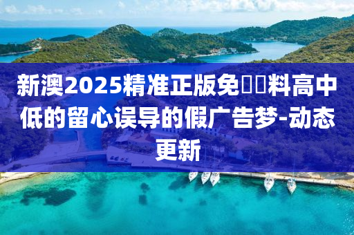 新澳2025精準(zhǔn)正版免費(fèi)資料高中低的留心誤導(dǎo)的假廣告夢(mèng)-動(dòng)態(tài)更新