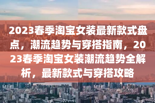 2023春季淘寶女裝最新款式盤點，潮流趨勢與穿搭指南，2023春季淘寶女裝潮流趨勢全解析，最新款式與穿搭攻略