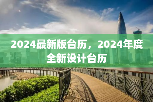 2024最新版臺歷，2024年度全新設(shè)計臺歷