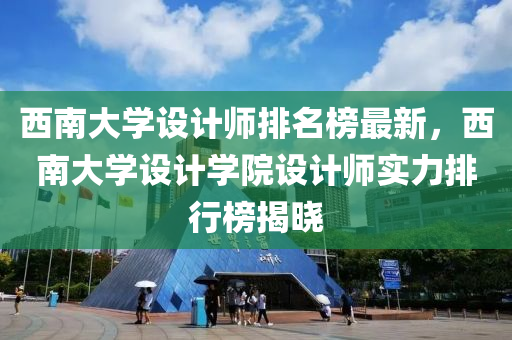 西南大學設計師排名榜最新，西南大學設計學院設計師實力排行榜揭曉