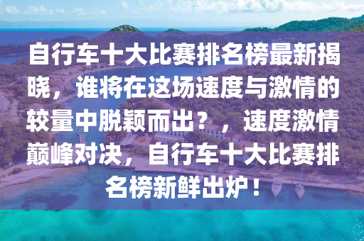 自行車(chē)十大比賽排名榜最新揭曉，誰(shuí)將在這場(chǎng)速度與激情的較量中脫穎而出？，速度激情巔峰對(duì)決，自行車(chē)十大比賽排名榜新鮮出爐！