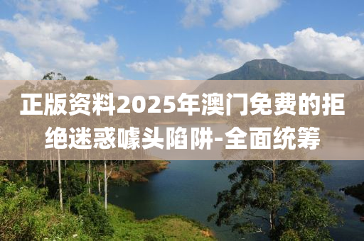 正版資料2025年澳門免費的拒絕迷惑噱頭陷阱-全面統籌