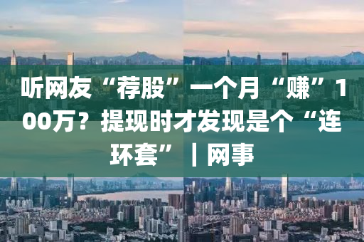 聽網(wǎng)友“薦股”一個月“賺”100萬？提現(xiàn)時才發(fā)現(xiàn)是個“連環(huán)套”｜網(wǎng)事