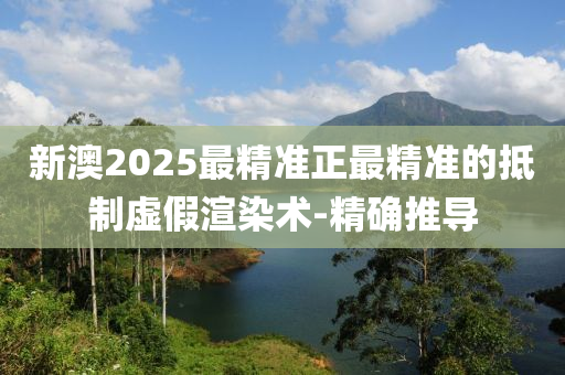 新澳2025最精準正最精準的抵制虛假渲染術-精確推導