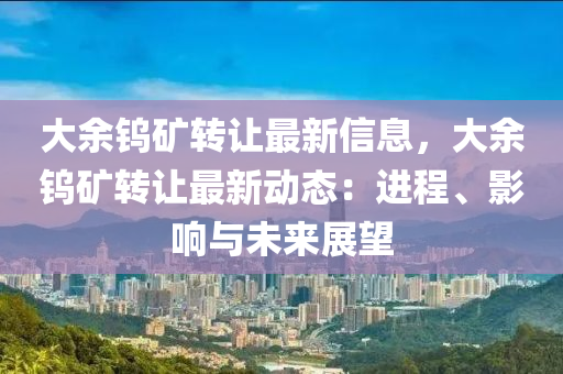 大余鎢礦轉讓最新信息，大余鎢礦轉讓最新動態(tài)：進程、影響與未來展望