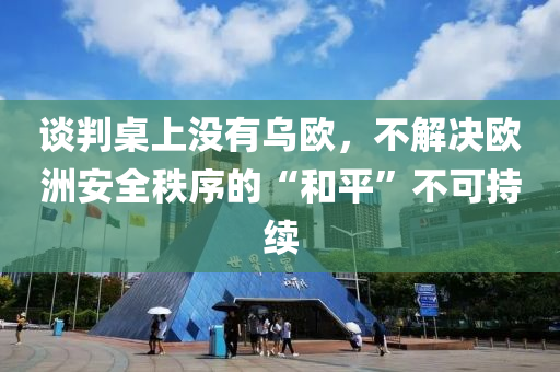 談判桌上沒有烏歐，不解決歐洲安全秩序的“和平”不可持續(xù)