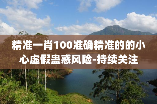 精準一肖100準確精準的的小心虛假蠱惑風險-持續(xù)關注