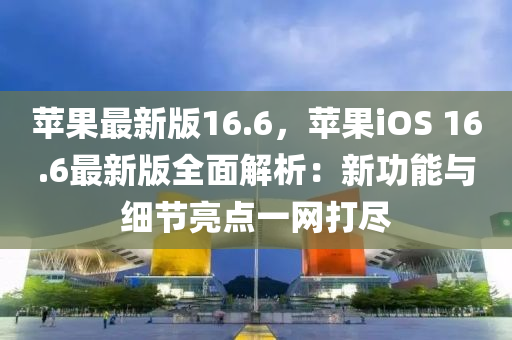 蘋果最新版16.6，蘋果iOS 16.6最新版全面解析：新功能與細節(jié)亮點一網打盡