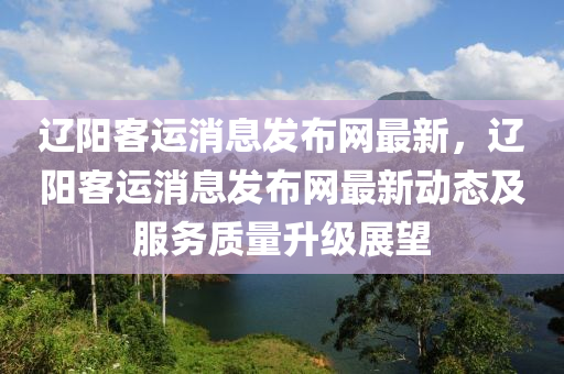 遼陽客運消息發(fā)布網(wǎng)最新，遼陽客運消息發(fā)布網(wǎng)最新動態(tài)及服務質量升級展望