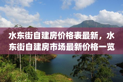 水東街自建房價格表最新，水東街自建房市場最新價格一覽