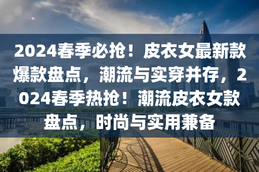 2024春季必?fù)專∑ひ屡钚驴畋畋P點，潮流與實穿并存，2024春季熱搶！潮流皮衣女款盤點，時尚與實用兼?zhèn)?></div><div   id=