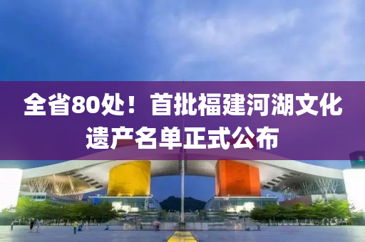 全省80處！首批福建河湖文化遺產(chǎn)名單正式公布