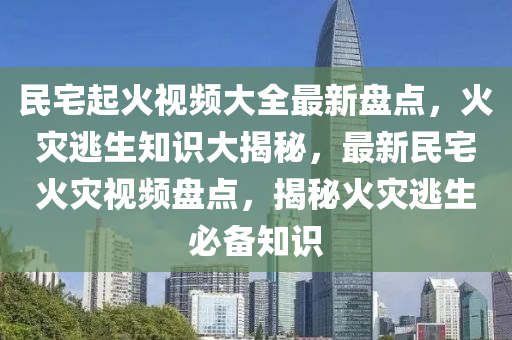 民宅起火視頻大全最新盤點，火災(zāi)逃生知識大揭秘，最新民宅火災(zāi)視頻盤點，揭秘火災(zāi)逃生必備知識