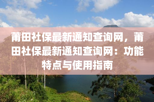 莆田社保最新通知查詢網(wǎng)，莆田社保最新通知查詢網(wǎng)：功能特點與使用指南