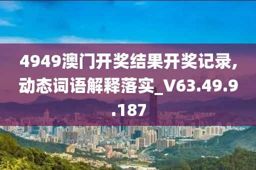 4949澳门开奖结果开奖记录,动态词语解释落实_V63.49.9.187