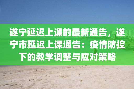 遂寧延遲上課的最新通告，遂寧市延遲上課通告：疫情防控下的教學調(diào)整與應(yīng)對策略