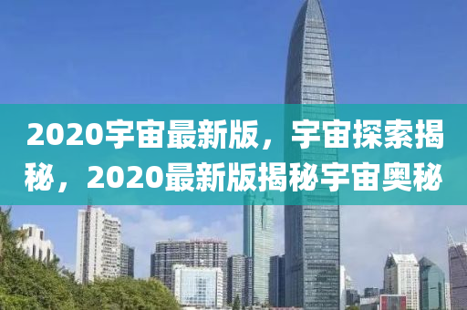 2020宇宙最新版，宇宙探索揭秘，2020最新版揭秘宇宙奧秘