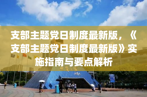 支部主題黨日制度最新版，《支部主題黨日制度最新版》實施指南與要點解析