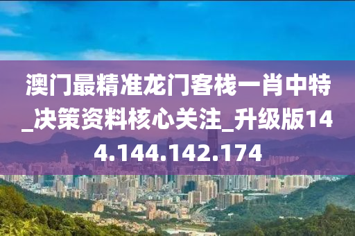 澳門最精準龍門客棧一肖中特_決策資料核心關(guān)注_升級版144.144.142.174