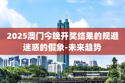 2025澳門今晚開獎結(jié)果的規(guī)避迷惑的假象-未來趨勢