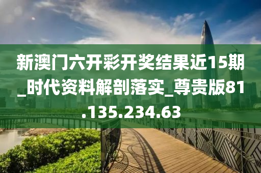 新澳門六開彩開獎結果近15期_時代資料解剖落實_尊貴版81.135.234.63