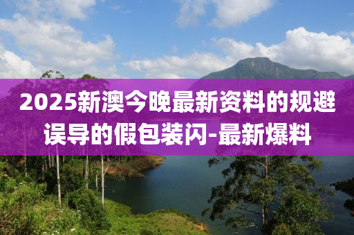 2025新澳今晚最新資料的規(guī)避誤導(dǎo)的假包裝閃-最新爆料