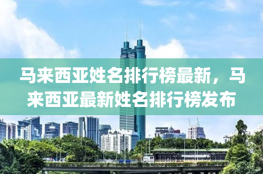 馬來西亞姓名排行榜最新，馬來西亞最新姓名排行榜發(fā)布