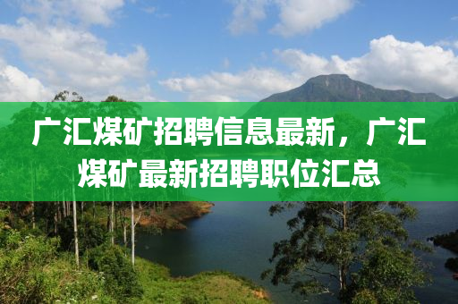 廣匯煤礦招聘信息最新，廣匯煤礦最新招聘職位匯總