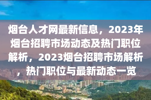 煙臺人才網(wǎng)最新信息，2023年煙臺招聘市場動態(tài)及熱門職位解析，2023煙臺招聘市場解析，熱門職位與最新動態(tài)一覽