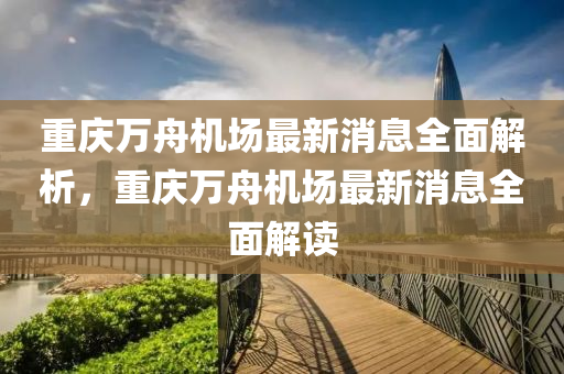 重慶萬舟機場最新消息全面解析，重慶萬舟機場最新消息全面解讀