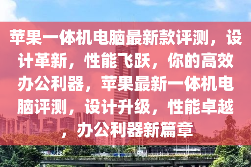 蘋果一體機(jī)電腦最新款評(píng)測(cè)，設(shè)計(jì)革新，性能飛躍，你的高效辦公利器，蘋果最新一體機(jī)電腦評(píng)測(cè)，設(shè)計(jì)升級(jí)，性能卓越，辦公利器新篇章