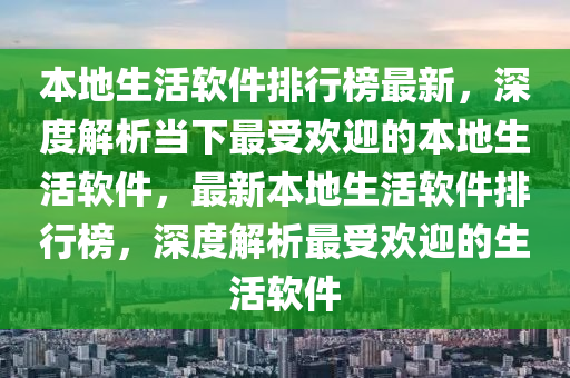 本地生活軟件排行榜最新，深度解析當(dāng)下最受歡迎的本地生活軟件，最新本地生活軟件排行榜，深度解析最受歡迎的生活軟件