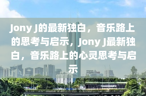 Jony J的最新獨白，音樂路上的思考與啟示，Jony J最新獨白，音樂路上的心靈思考與啟示