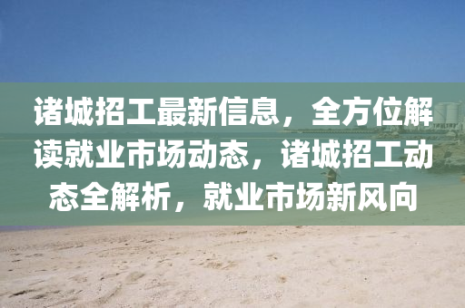 諸城招工最新信息，全方位解讀就業(yè)市場動態(tài)，諸城招工動態(tài)全解析，就業(yè)市場新風向