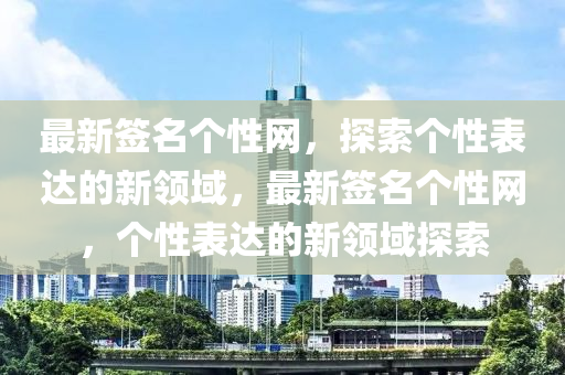 最新簽名個性網，探索個性表達的新領域，最新簽名個性網，個性表達的新領域探索