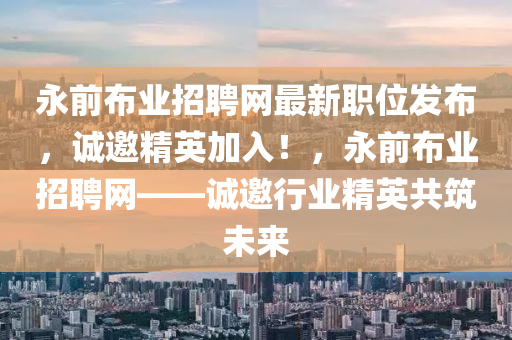 永前布業(yè)招聘網(wǎng)最新職位發(fā)布，誠邀精英加入！，永前布業(yè)招聘網(wǎng)——誠邀行業(yè)精英共筑未來