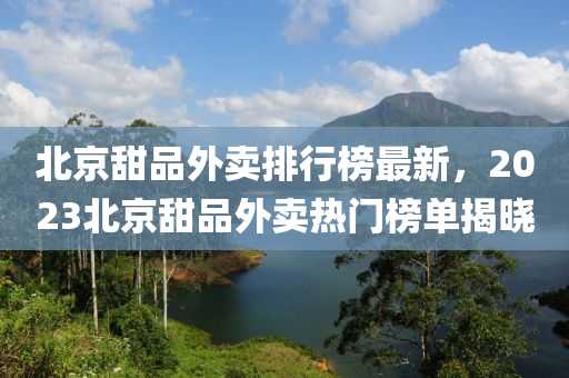 北京甜品外賣排行榜最新，2023北京甜品外賣熱門榜單揭曉