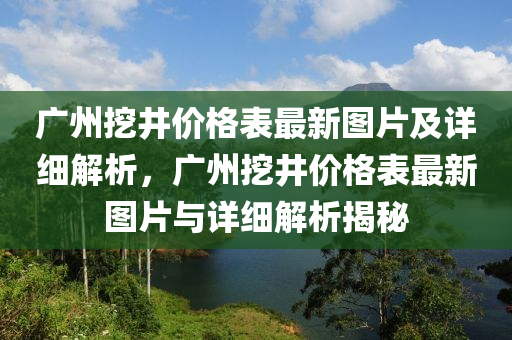 廣州挖井價(jià)格表最新圖片及詳細(xì)解析，廣州挖井價(jià)格表最新圖片與詳細(xì)解析揭秘