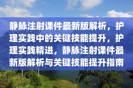 靜脈注射課件最新版解析，護(hù)理實(shí)踐中的關(guān)鍵技能提升，護(hù)理實(shí)踐精進(jìn)，靜脈注射課件最新版解析與關(guān)鍵技能提升指南